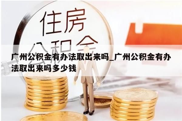 广州公积金有办法取出来吗_广州公积金有办法取出来吗多少钱